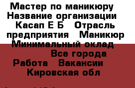 Мастер по маникюру › Название организации ­ Касап Е.Б › Отрасль предприятия ­ Маникюр › Минимальный оклад ­ 15 000 - Все города Работа » Вакансии   . Кировская обл.